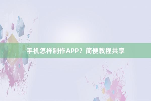手机怎样制作APP？简便教程共享